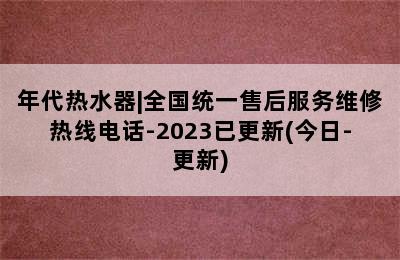 年代热水器|全国统一售后服务维修热线电话-2023已更新(今日-更新)